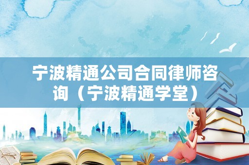 寧波精通公司合同律師咨詢(xún)（寧波精通學(xué)堂）