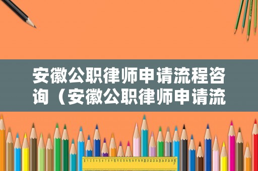 安徽公職律師申請流程咨詢（安徽公職律師申請流程咨詢電話號碼）