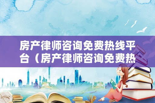 房產律師咨詢免費熱線平臺（房產律師咨詢免費熱線123）