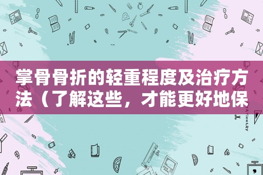 掌骨骨折的輕重程度及治療方法（了解這些，才能更好地保護手部健康）