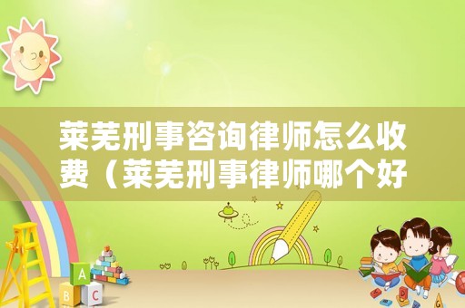 萊蕪刑事咨詢律師怎么收費(fèi)（萊蕪刑事律師哪個(gè)好）