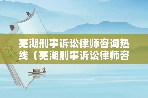 蕪湖刑事訴訟律師咨詢熱線（蕪湖刑事訴訟律師咨詢熱線電話號碼）