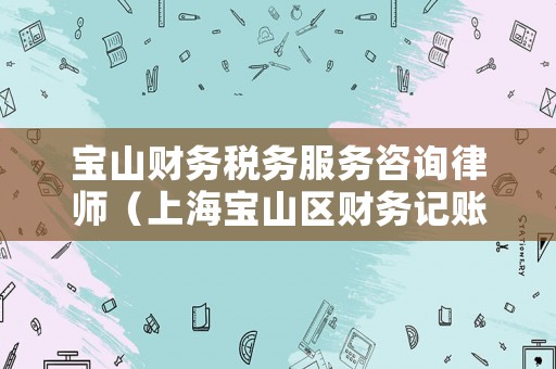 寶山財務(wù)稅務(wù)服務(wù)咨詢律師（上海寶山區(qū)財務(wù)記賬）