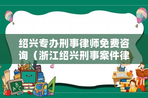 紹興專辦刑事律師免費咨詢（浙江紹興刑事案件律師事務所）
