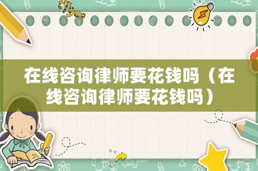 在線咨詢律師要花錢嗎（在線咨詢律師要花錢嗎）