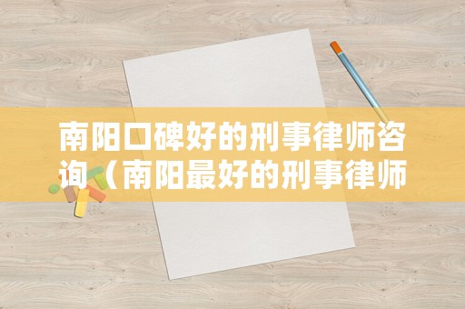 南陽口碑好的刑事律師咨詢（南陽最好的刑事律師）