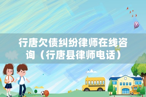 行唐欠債糾紛律師在線咨詢（行唐縣律師電話）