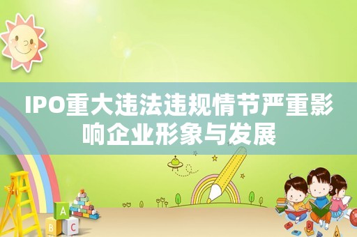 IPO重大違法違規(guī)情節(jié)嚴重影響企業(yè)形象與發(fā)展
