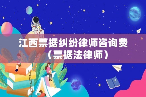 江西票據(jù)糾紛律師咨詢費（票據(jù)法律師）