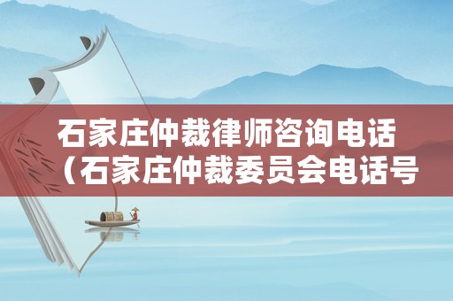 石家莊仲裁律師咨詢電話（石家莊仲裁委員會電話號碼）