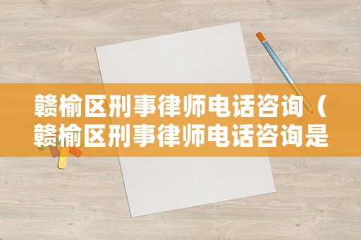 贛榆區刑事律師電話咨詢（贛榆區刑事律師電話咨詢是多少）