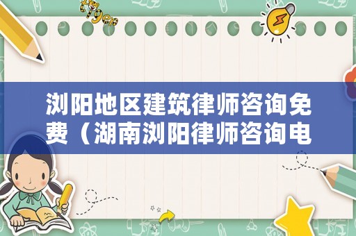 瀏陽(yáng)地區(qū)建筑律師咨詢免費(fèi)（湖南瀏陽(yáng)律師咨詢電話）