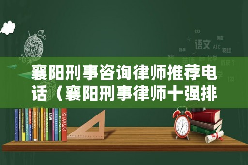 襄陽刑事咨詢律師推薦電話（襄陽刑事律師十強排名）