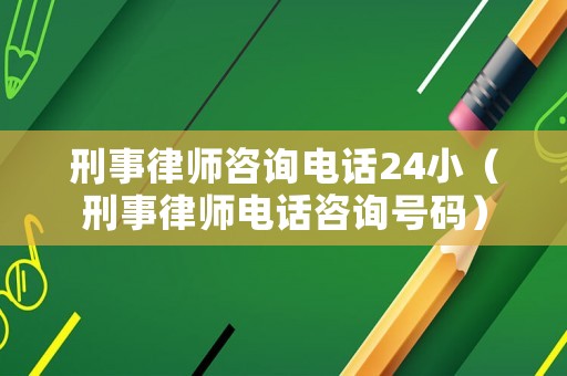 刑事律師咨詢電話24小（刑事律師電話咨詢號碼）