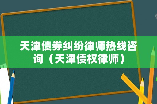 天津債券糾紛律師熱線咨詢（天津債權律師）