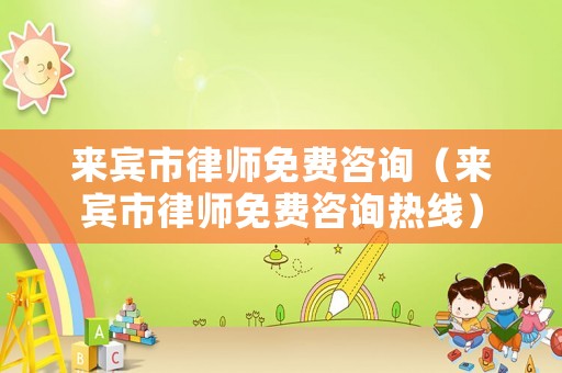來賓市律師免費咨詢（來賓市律師免費咨詢熱線）