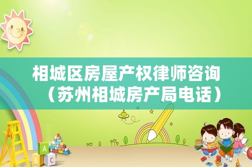 相城區房屋產權律師咨詢（蘇州相城房產局電話）