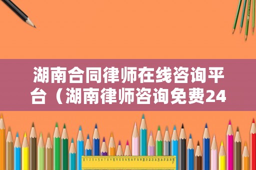 湖南合同律師在線咨詢平臺（湖南律師咨詢免費24小時在線）