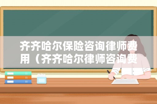 齊齊哈爾保險咨詢律師費用（齊齊哈爾律師咨詢費一般多少錢）