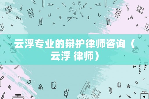 云浮專業的辯護律師咨詢（云浮 律師）