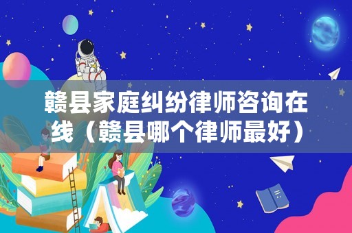 贛縣家庭糾紛律師咨詢在線（贛縣哪個律師最好）