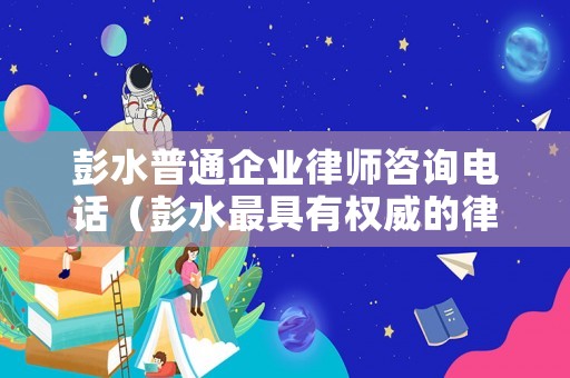 彭水普通企業律師咨詢電話（彭水最具有權威的律師是誰）