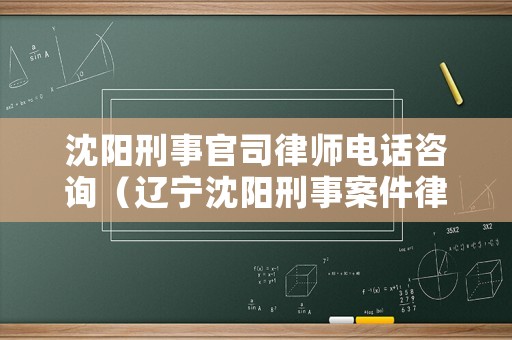沈陽刑事官司律師電話咨詢（遼寧沈陽刑事案件律師免費咨尋電話）