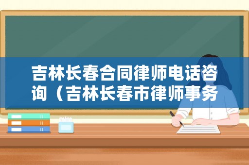 吉林長春合同律師電話咨詢（吉林長春市律師事務(wù)所）