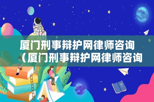 廈門刑事辯護網律師咨詢（廈門刑事辯護網律師咨詢電話）