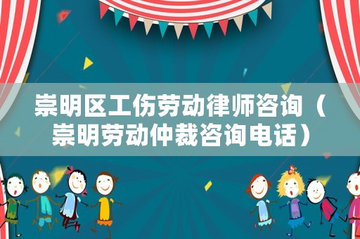 崇明區工傷勞動律師咨詢（崇明勞動仲裁咨詢電話）