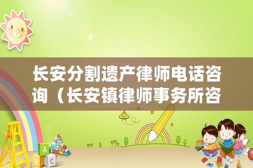 長安分割遺產(chǎn)律師電話咨詢（長安鎮(zhèn)律師事務(wù)所咨詢處地址）