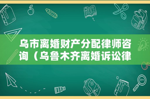 烏市離婚財產分配律師咨詢（烏魯木齊離婚訴訟律師費）