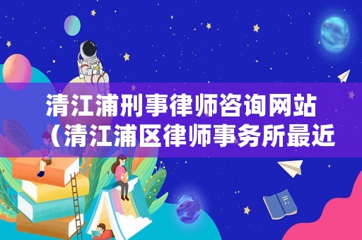 清江浦刑事律師咨詢網站（清江浦區律師事務所最近址）