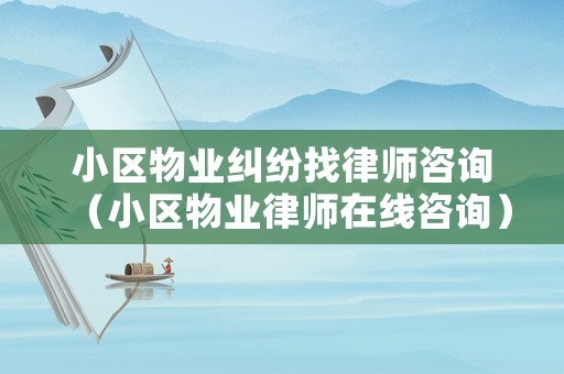 小區物業糾紛找律師咨詢（小區物業律師在線咨詢）