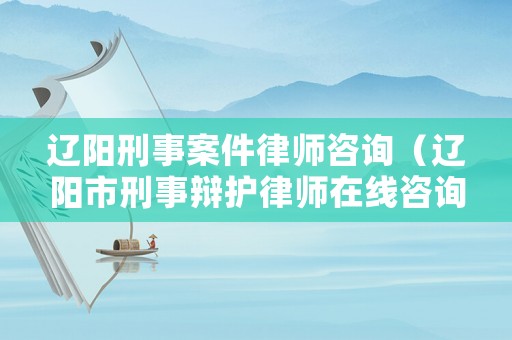 遼陽刑事案件律師咨詢（遼陽市刑事辯護律師在線咨詢）