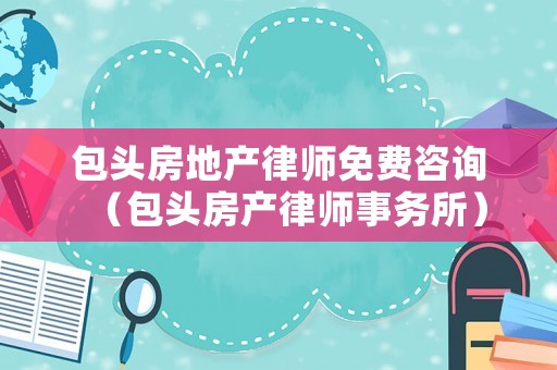 包頭房地產律師免費咨詢（包頭房產律師事務所）