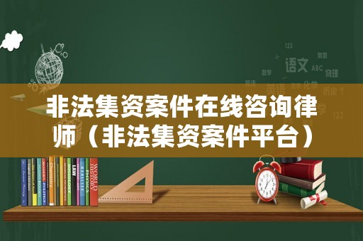 非法集資案件在線咨詢律師（非法集資案件平臺）