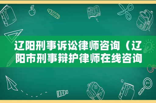 遼陽刑事訴訟律師咨詢（遼陽市刑事辯護(hù)律師在線咨詢）