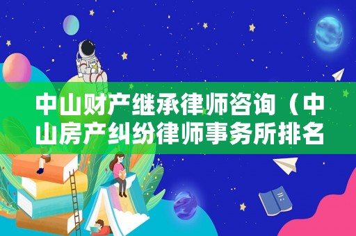 中山財(cái)產(chǎn)繼承律師咨詢（中山房產(chǎn)糾紛律師事務(wù)所排名）