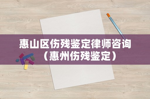 惠山區傷殘鑒定律師咨詢（惠州傷殘鑒定）