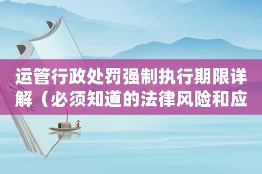 運管行政處罰強制執(zhí)行期限詳解（必須知道的法律風(fēng)險和應(yīng)對步驟）