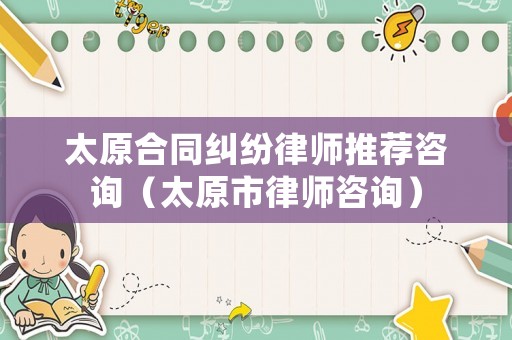 太原合同糾紛律師推薦咨詢（太原市律師咨詢）
