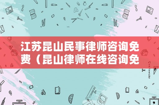 江蘇昆山民事律師咨詢免費(fèi)（昆山律師在線咨詢免費(fèi)）
