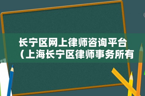 長寧區(qū)網(wǎng)上律師咨詢平臺（上海長寧區(qū)律師事務所有哪些）