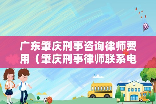 廣東肇慶刑事咨詢律師費用（肇慶刑事律師聯(lián)系電話）