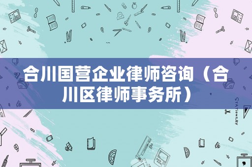 合川國營企業律師咨詢（合川區律師事務所）