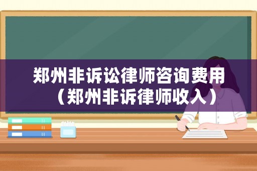 鄭州非訴訟律師咨詢費用（鄭州非訴律師收入）