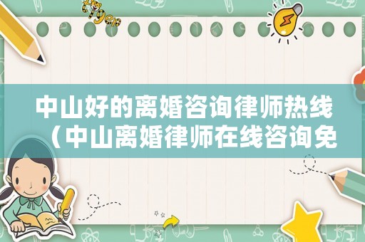 中山好的離婚咨詢律師熱線（中山離婚律師在線咨詢免費）