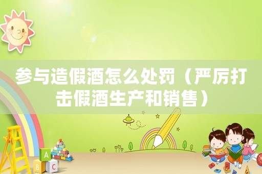 參與造假酒怎么處罰（嚴(yán)厲打擊假酒生產(chǎn)和銷(xiāo)售）