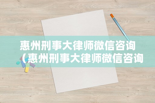 惠州刑事大律師微信咨詢（惠州刑事大律師微信咨詢電話）